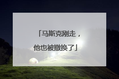马斯克刚走，他也被撤换了